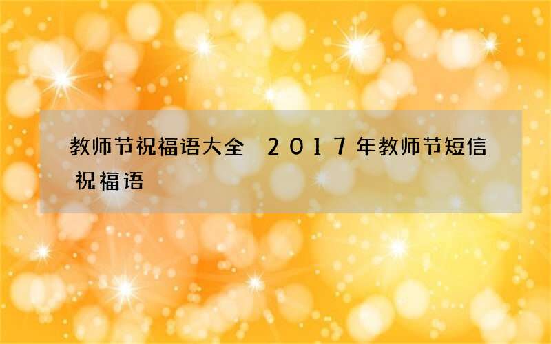 教师节祝福语大全 2017年教师节短信祝福语